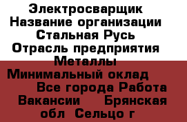 Электросварщик › Название организации ­ Стальная Русь › Отрасль предприятия ­ Металлы › Минимальный оклад ­ 35 000 - Все города Работа » Вакансии   . Брянская обл.,Сельцо г.